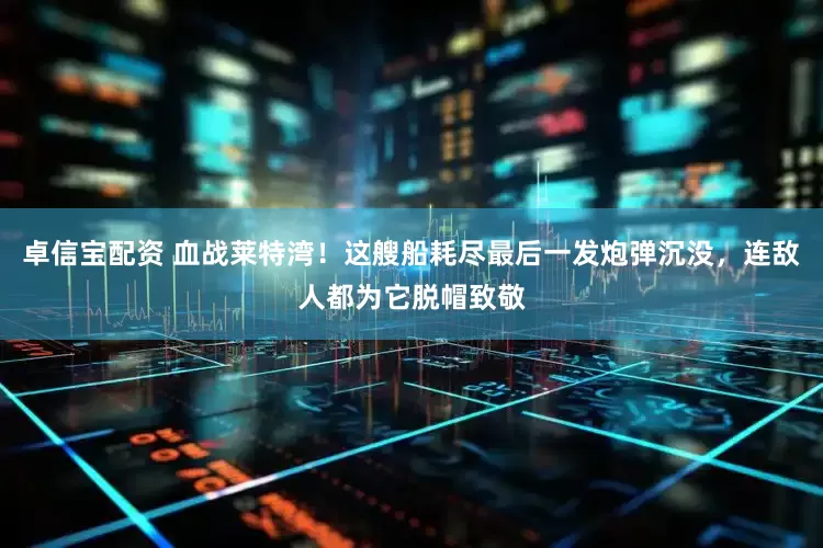 卓信宝配资 血战莱特湾！这艘船耗尽最后一发炮弹沉没，连敌人都为它脱帽致敬