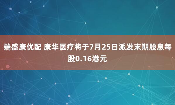 端盛康优配 康华医疗将于7月25日派发末期股息每股0.16港元
