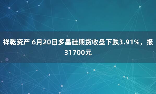 祥乾资产 6月20日多晶硅期货收盘下跌3.91%，报31700元