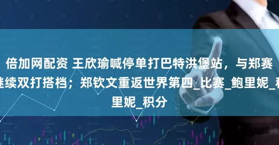 倍加网配资 王欣瑜喊停单打巴特洪堡站，与郑赛赛继续双打搭档；郑钦文重返世界第四_比赛_鲍里妮_积分