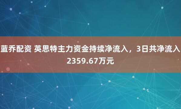 蓝乔配资 英思特主力资金持续净流入，3日共净流入2359.67万元