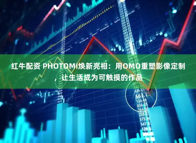 红牛配资 PHOTOMI焕新亮相：用OMO重塑影像定制，让生活成为可触摸的作品