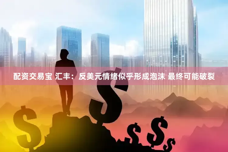 配资交易宝 汇丰：反美元情绪似乎形成泡沫 最终可能破裂