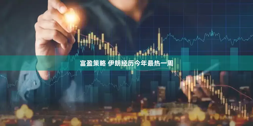 富盈策略 伊朗经历今年最热一周