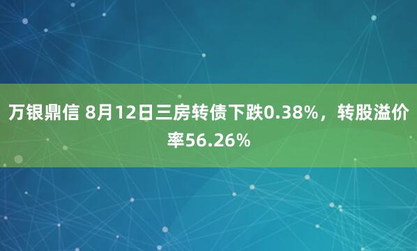 万银鼎信 8月12日三房转债下跌0.38%，转股溢价率56.26%