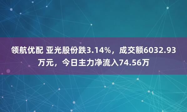 领航优配 亚光股份跌3.14%，成交额6032.93万元，今日主力净流入74.56万