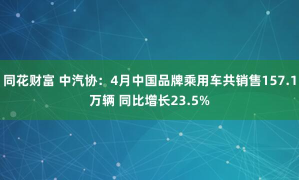 同花财富 中汽协：4月中国品牌乘用车共销售157.1万辆 同比增长23.5%