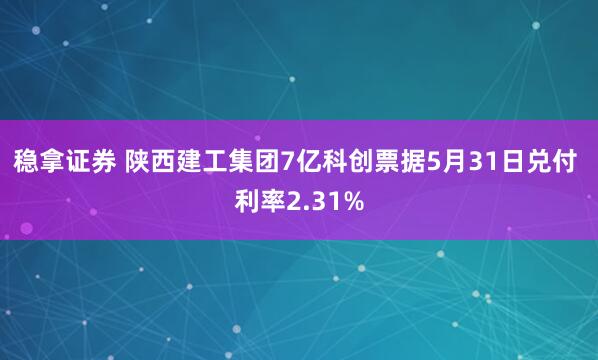 稳拿证券 陕西建工集团7亿科创票据5月31日兑付 利率2.31%