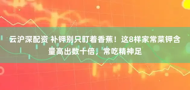 云沪深配资 补钾别只盯着香蕉！这8样家常菜钾含量高出数十倍，常吃精神足