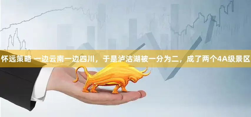 怀远策略 一边云南一边四川，于是泸沽湖被一分为二，成了两个4A级景区