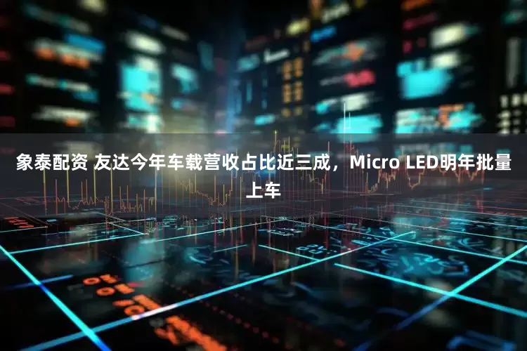 象泰配资 友达今年车载营收占比近三成，Micro LED明年批量上车