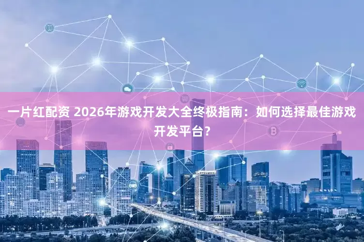 一片红配资 2026年游戏开发大全终极指南：如何选择最佳游戏开发平台？