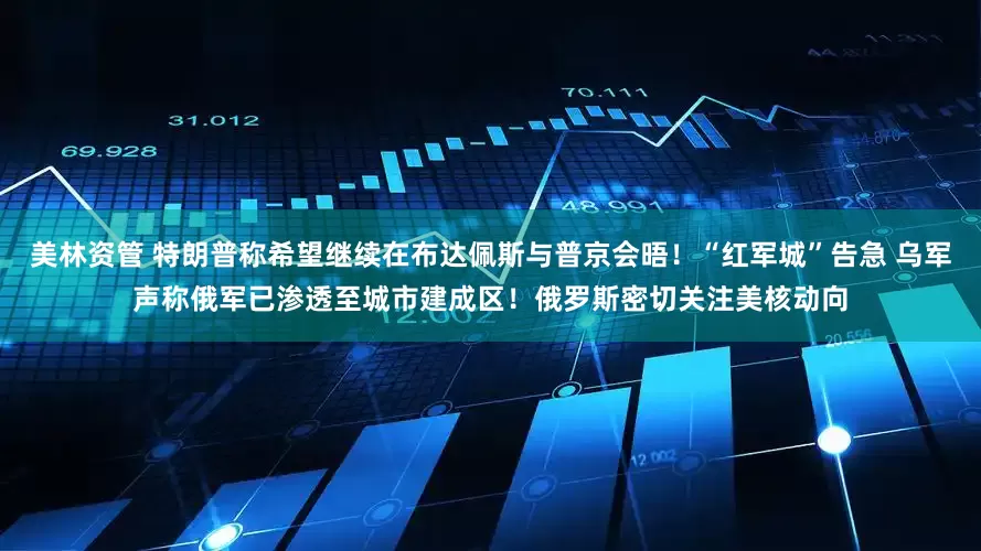 美林资管 特朗普称希望继续在布达佩斯与普京会晤！“红军城”告急 乌军声称俄军已渗透至城市建成区！俄罗斯密切关注美核动向