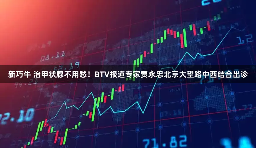 新巧牛 治甲状腺不用愁！BTV报道专家贾永忠北京大望路中西结合出诊