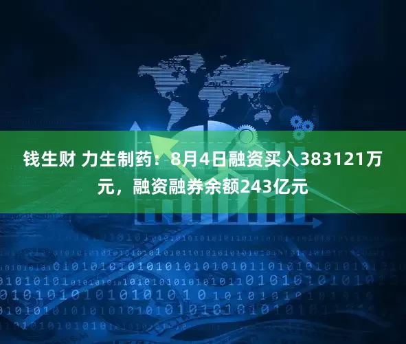 钱生财 力生制药：8月4日融资买入383121万元，融资融券余额243亿元