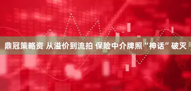 鼎冠策略资 从溢价到流拍 保险中介牌照“神话”破灭