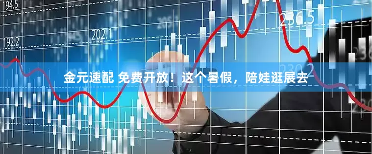 金元速配 免费开放！这个暑假，陪娃逛展去