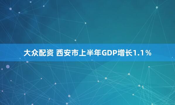 大众配资 西安市上半年GDP增长1.1％